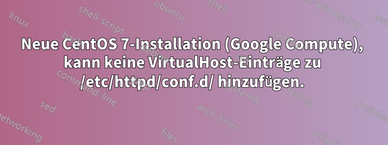 Neue CentOS 7-Installation (Google Compute), kann keine VirtualHost-Einträge zu /etc/httpd/conf.d/ hinzufügen.