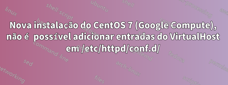 Nova instalação do CentOS 7 (Google Compute), não é possível adicionar entradas do VirtualHost em /etc/httpd/conf.d/