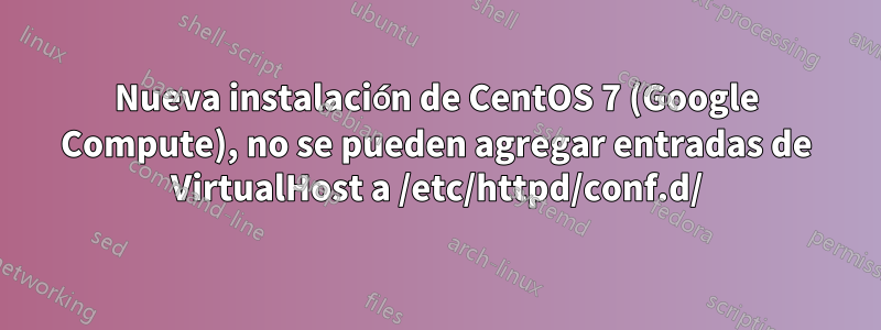 Nueva instalación de CentOS 7 (Google Compute), no se pueden agregar entradas de VirtualHost a /etc/httpd/conf.d/