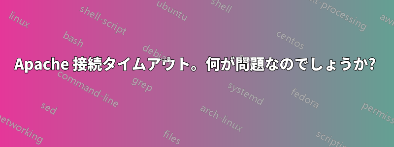 Apache 接続タイムアウト。何が問題なのでしょうか?