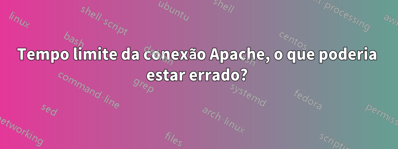 Tempo limite da conexão Apache, o que poderia estar errado?