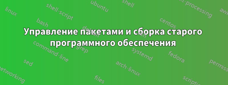 Управление пакетами и сборка старого программного обеспечения