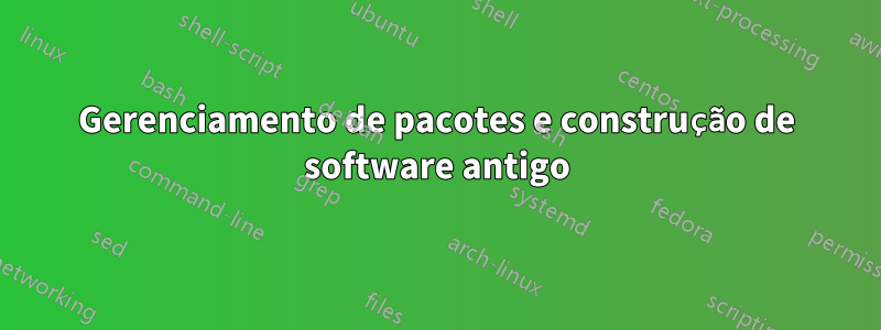 Gerenciamento de pacotes e construção de software antigo