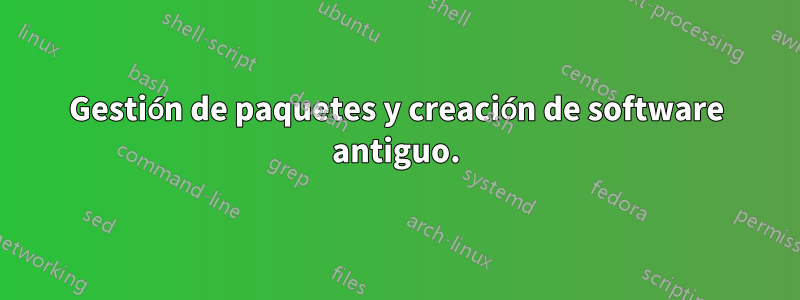 Gestión de paquetes y creación de software antiguo.