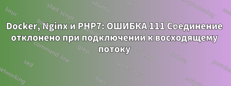 Docker, Nginx и PHP7: ОШИБКА 111 Соединение отклонено при подключении к восходящему потоку