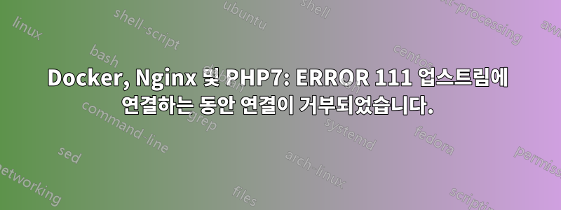 Docker, Nginx 및 PHP7: ERROR 111 업스트림에 연결하는 동안 연결이 거부되었습니다.