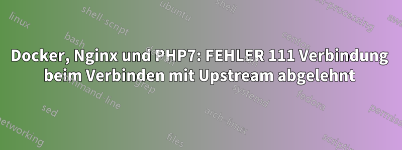 Docker, Nginx und PHP7: FEHLER 111 Verbindung beim Verbinden mit Upstream abgelehnt