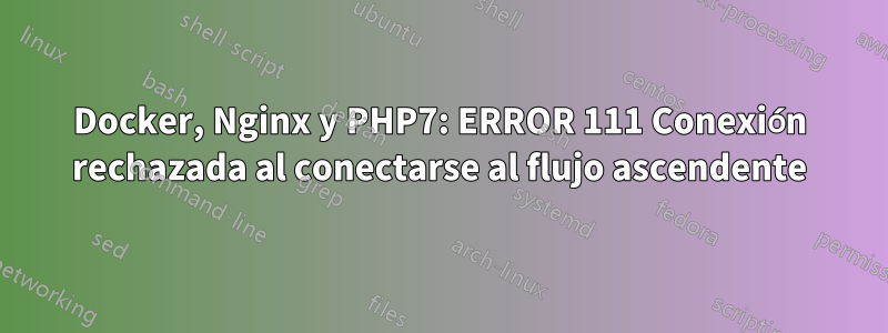 Docker, Nginx y PHP7: ERROR 111 Conexión rechazada al conectarse al flujo ascendente