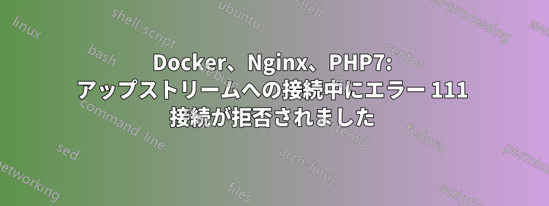 Docker、Nginx、PHP7: アップストリームへの接続中にエラー 111 接続が拒否されました