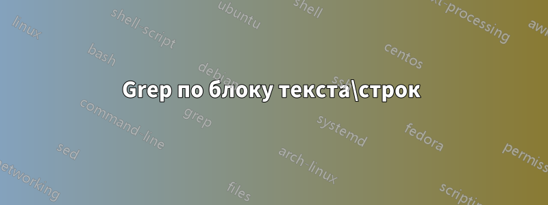 Grep по блоку текста\строк