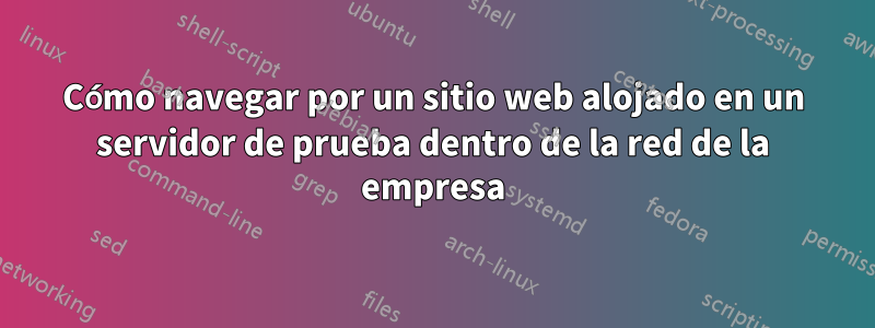 Cómo navegar por un sitio web alojado en un servidor de prueba dentro de la red de la empresa