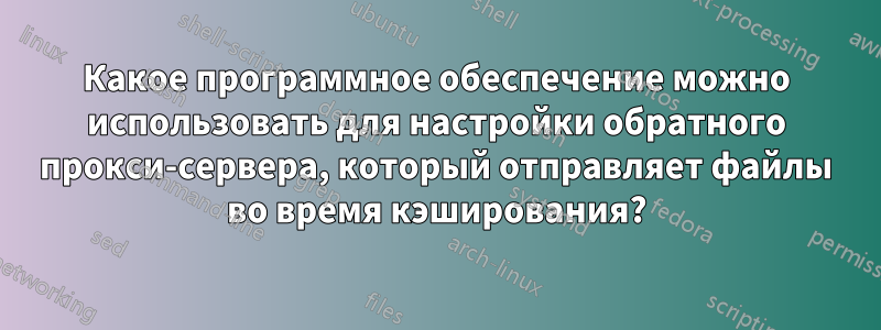 Какое программное обеспечение можно использовать для настройки обратного прокси-сервера, который отправляет файлы во время кэширования?