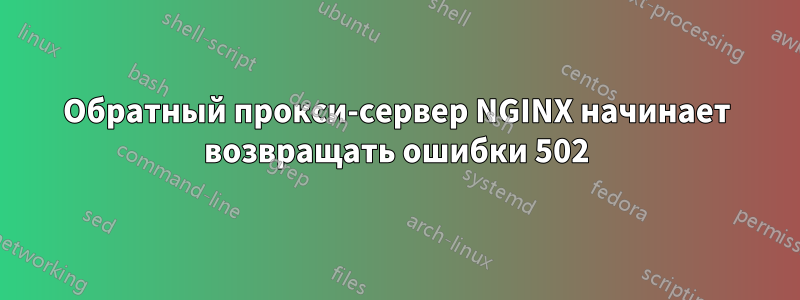 Обратный прокси-сервер NGINX начинает возвращать ошибки 502