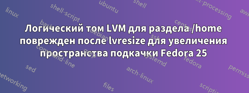 Логический том LVM для раздела /home поврежден после lvresize для увеличения пространства подкачки Fedora 25