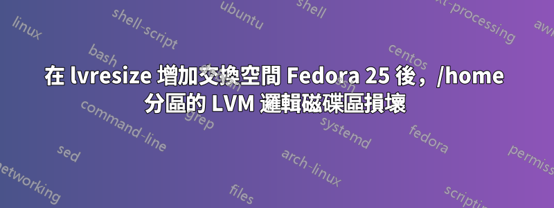 在 lvresize 增加交換空間 Fedora 25 後，/home 分區的 LVM 邏輯磁碟區損壞