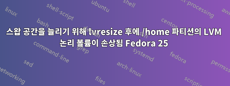 스왑 공간을 늘리기 위해 lvresize 후에 /home 파티션의 LVM 논리 볼륨이 손상됨 Fedora 25