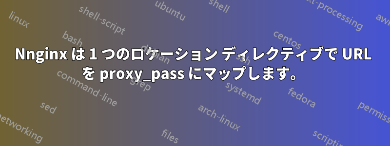 Nnginx は 1 つのロケーション ディレクティブで URL を proxy_pass にマップします。