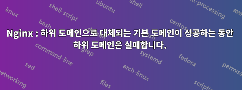 Nginx : 하위 도메인으로 대체되는 기본 도메인이 성공하는 동안 하위 도메인은 실패합니다.