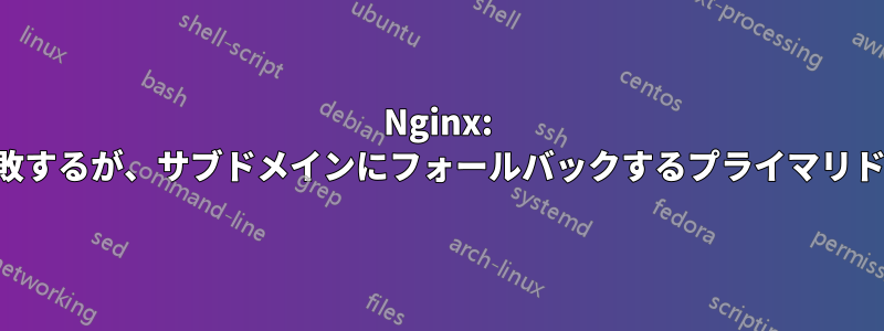 Nginx: サブドメインは失敗するが、サブドメインにフォールバックするプライマリドメインは成功する