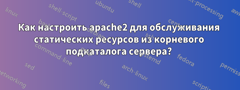 Как настроить apache2 для обслуживания статических ресурсов из корневого подкаталога сервера?