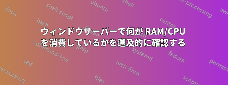 ウィンドウサーバーで何が RAM/CPU を消費しているかを遡及的に確認する