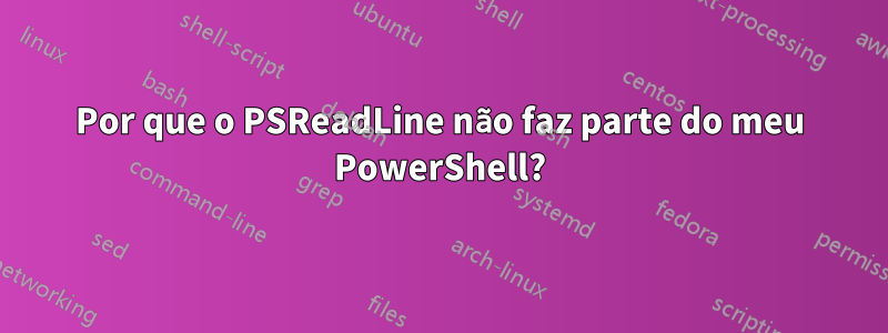 Por que o PSReadLine não faz parte do meu PowerShell?