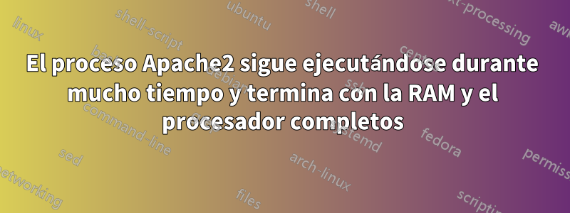 El proceso Apache2 sigue ejecutándose durante mucho tiempo y termina con la RAM y el procesador completos