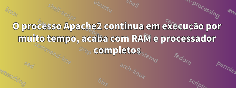 O processo Apache2 continua em execução por muito tempo, acaba com RAM e processador completos