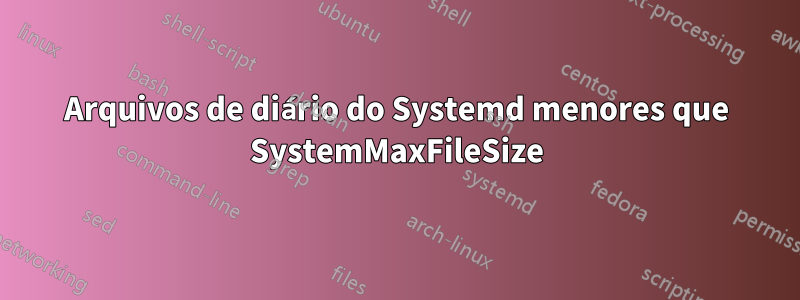 Arquivos de diário do Systemd menores que SystemMaxFileSize