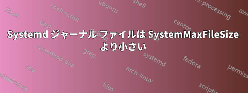 Systemd ジャーナル ファイルは SystemMaxFileSize より小さい