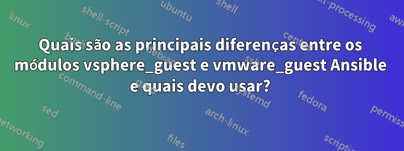 Quais são as principais diferenças entre os módulos vsphere_guest e vmware_guest Ansible e quais devo usar?