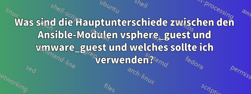 Was sind die Hauptunterschiede zwischen den Ansible-Modulen vsphere_guest und vmware_guest und welches sollte ich verwenden?