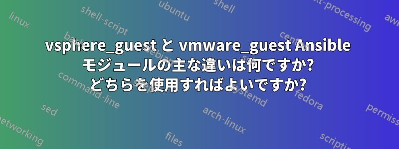 vsphere_guest と vmware_guest Ansible モジュールの主な違いは何ですか? どちらを使用すればよいですか?