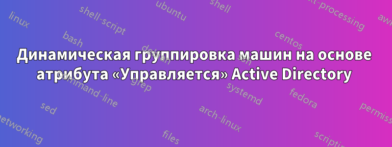 Динамическая группировка машин на основе атрибута «Управляется» Active Directory