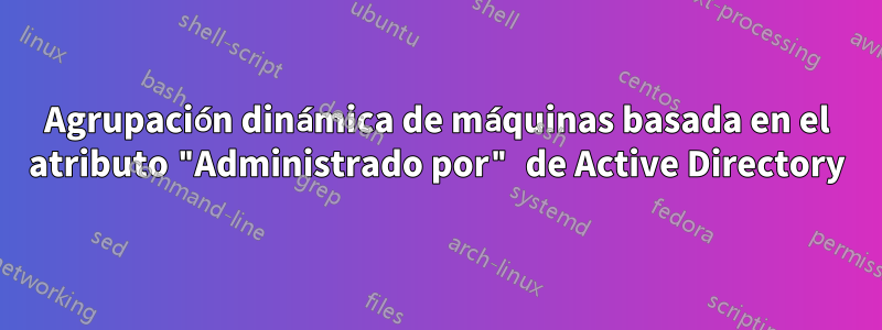 Agrupación dinámica de máquinas basada en el atributo "Administrado por" de Active Directory