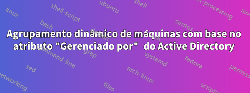 Agrupamento dinâmico de máquinas com base no atributo "Gerenciado por" do Active Directory