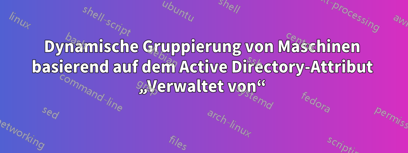 Dynamische Gruppierung von Maschinen basierend auf dem Active Directory-Attribut „Verwaltet von“