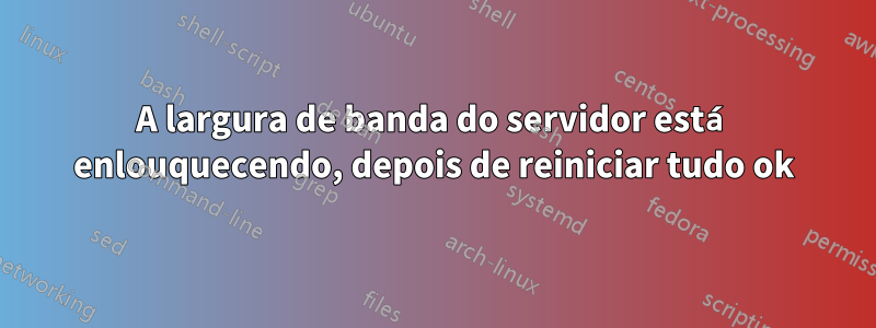 A largura de banda do servidor está enlouquecendo, depois de reiniciar tudo ok