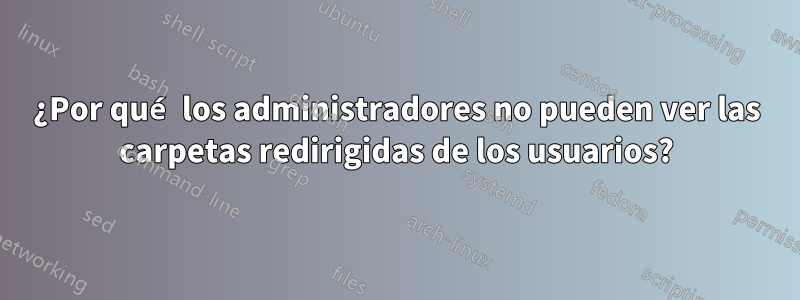 ¿Por qué los administradores no pueden ver las carpetas redirigidas de los usuarios?