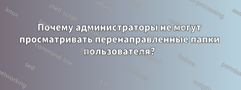 Почему администраторы не могут просматривать перенаправленные папки пользователя?