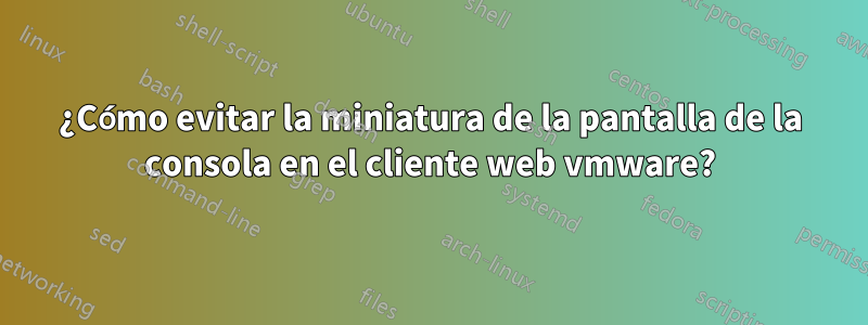 ¿Cómo evitar la miniatura de la pantalla de la consola en el cliente web vmware?