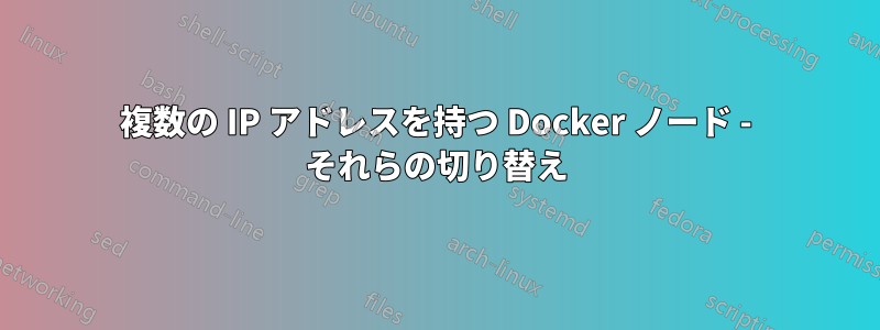 複数の IP アドレスを持つ Docker ノード - それらの切り替え