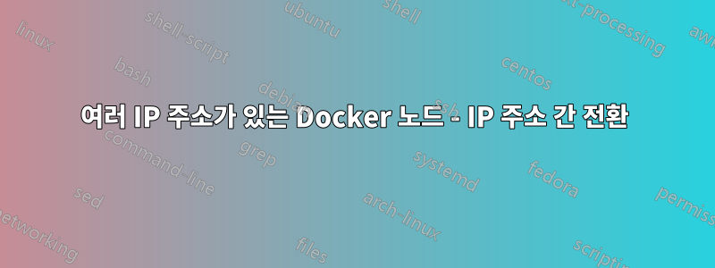 여러 IP 주소가 있는 Docker 노드 - IP 주소 간 전환