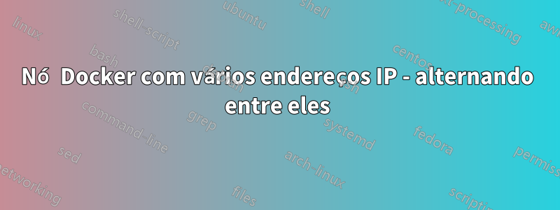 Nó Docker com vários endereços IP - alternando entre eles