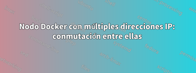 Nodo Docker con múltiples direcciones IP: conmutación entre ellas