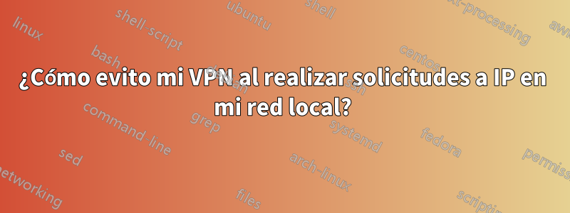 ¿Cómo evito mi VPN al realizar solicitudes a IP en mi red local?