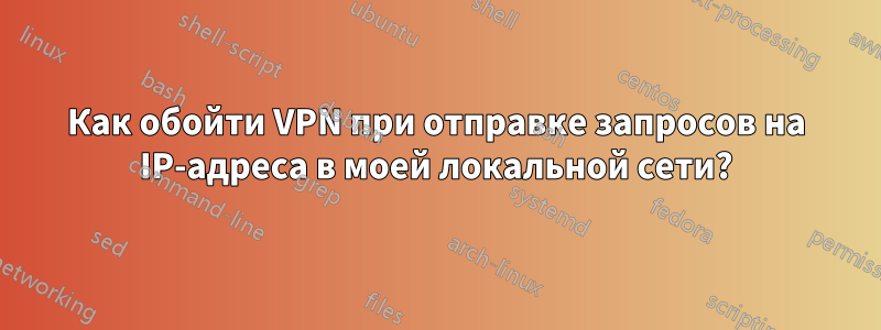 Как обойти VPN при отправке запросов на IP-адреса в моей локальной сети?