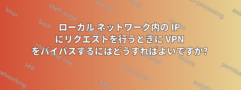 ローカル ネットワーク内の IP にリクエストを行うときに VPN をバイパスするにはどうすればよいですか?