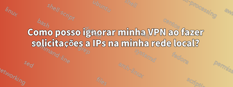 Como posso ignorar minha VPN ao fazer solicitações a IPs na minha rede local?