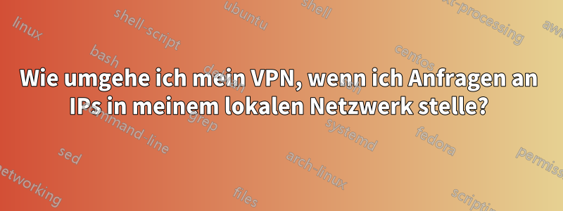 Wie umgehe ich mein VPN, wenn ich Anfragen an IPs in meinem lokalen Netzwerk stelle?